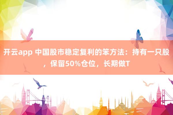 開云app 中國股市穩定復利的笨方法:持有一只股,保留50%倉位,長期做T