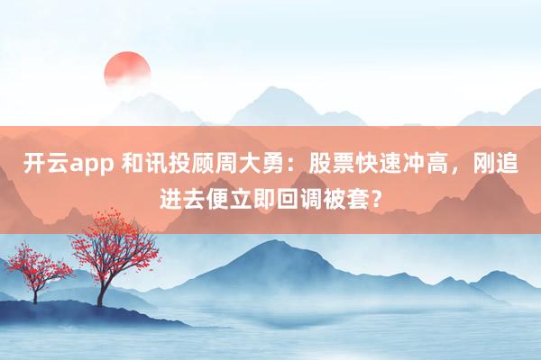 開云app 和訊投顧周大勇:股票快速沖高,剛追進去便立即回調被套?
