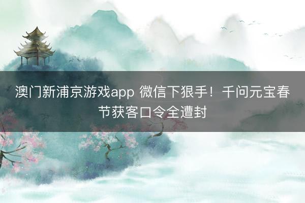 澳門新浦京游戲app 微信下狠手！千問元寶春節獲客口令全遭封