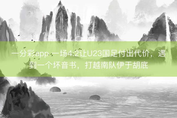 一分彩app 一場4:2讓U23國足付出代價，遇到一個壞音書，打越南隊伊于胡底