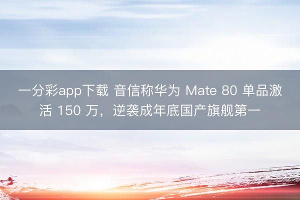 一分彩app下載 音信稱華為 Mate 80 單品激活 150 萬，逆襲成年底國產旗艦第一