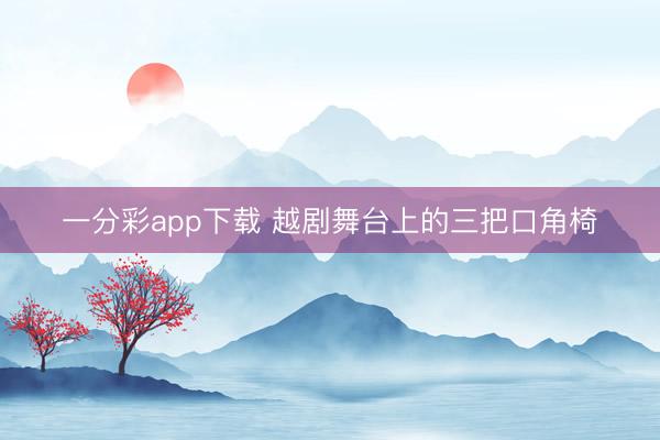 一分彩app下載 越劇舞臺(tái)上的三把口角椅