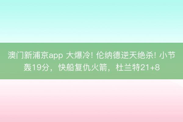 澳門新浦京app 大爆冷! 倫納德逆天絕殺! 小節(jié)轟19分，快船復仇火箭，杜蘭特21+8